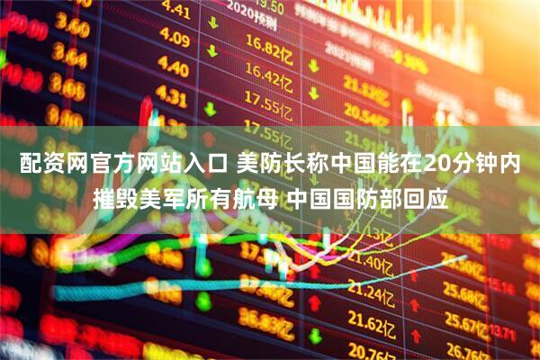 配资网官方网站入口 美防长称中国能在20分钟内摧毁美军所有航母 中国国防部回应