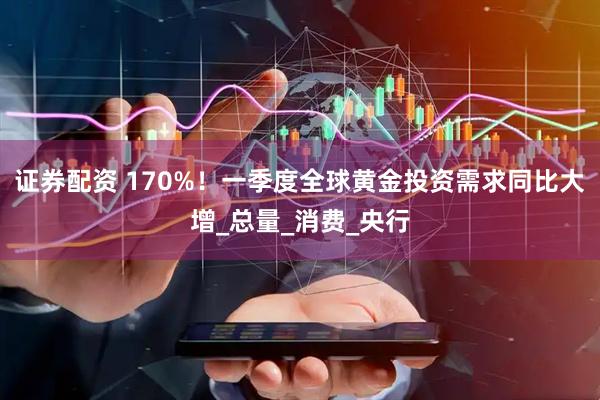 证券配资 170%！一季度全球黄金投资需求同比大增_总量_消费_央行