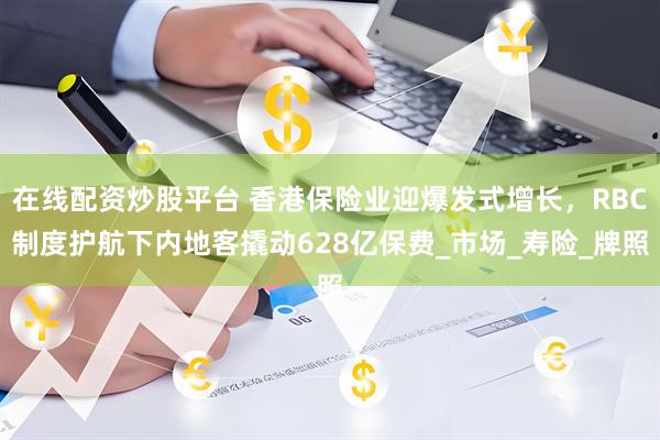在线配资炒股平台 香港保险业迎爆发式增长，RBC制度护航下内地客撬动628亿保费_市场_寿险_牌照