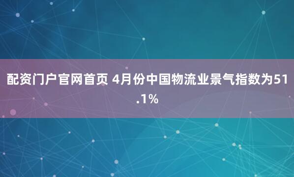 配资门户官网首页 4月份中国物流业景气指数为51.1%