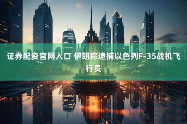 证券配资官网入口 伊朗称逮捕以色列F-35战机飞行员
