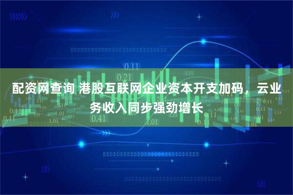 配资网查询 港股互联网企业资本开支加码，云业务收入同步强劲增长