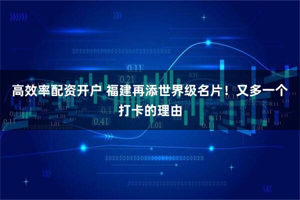 高效率配资开户 福建再添世界级名片！又多一个打卡的理由