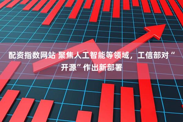配资指数网站 聚焦人工智能等领域，工信部对“开源”作出新部署
