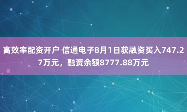 高效率配资开户 信通电子8月1日获融资买入747.27万元，融资余额8777.88万元