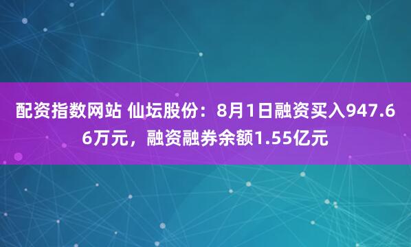 配资指数网站 仙坛股份：8月1日融资买入947.66万元，融资融券余额1.55亿元