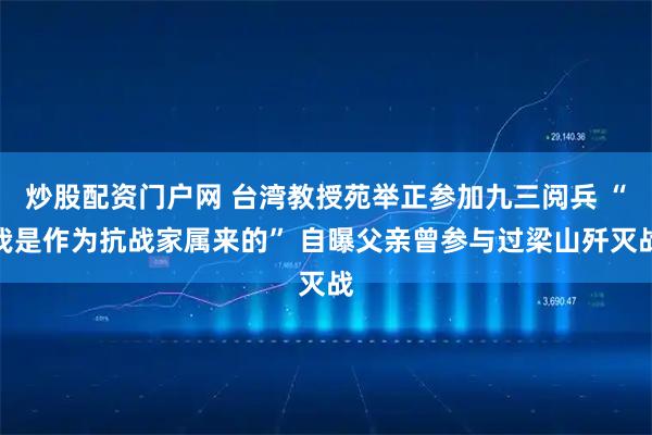 炒股配资门户网 台湾教授苑举正参加九三阅兵 “我是作为抗战家属来的” 自曝父亲曾参与过梁山歼灭战