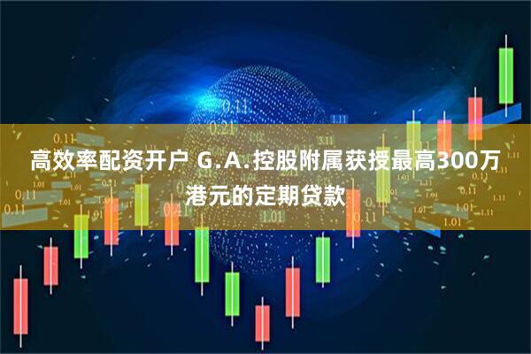 高效率配资开户 G﹒A﹒控股附属获授最高300万港元的定期贷款