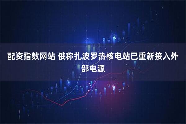 配资指数网站 俄称扎波罗热核电站已重新接入外部电源