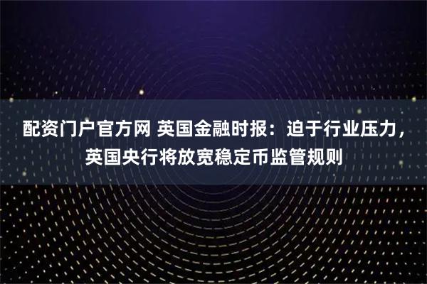 配资门户官方网 英国金融时报：迫于行业压力，英国央行将放宽稳定币监管规则